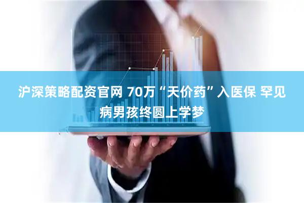 沪深策略配资官网 70万“天价药”入医保 罕见病男孩终圆上学梦