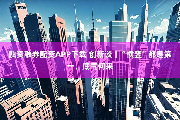 融资融券配资APP下载 创新谈丨“横竖”都是第一，底气何来