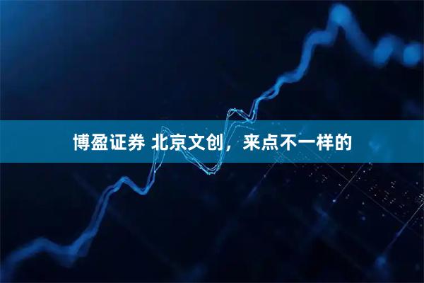 博盈证券 北京文创，来点不一样的