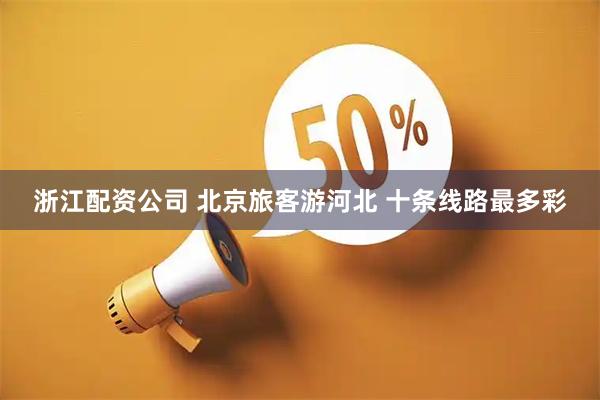 浙江配资公司 北京旅客游河北 十条线路最多彩