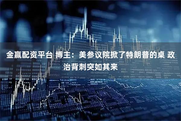 金赢配资平台 博主：美参议院掀了特朗普的桌 政治背刺突如其来