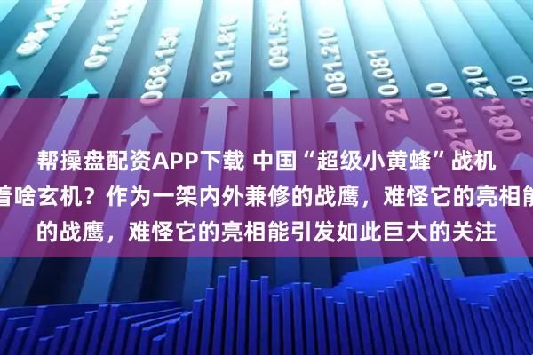 帮操盘配资APP下载 中国“超级小黄蜂”战机试飞炸场！双垂尾藏着啥玄机？作为一架内外兼修的战鹰，难怪它的亮相能引发如此巨大的关注