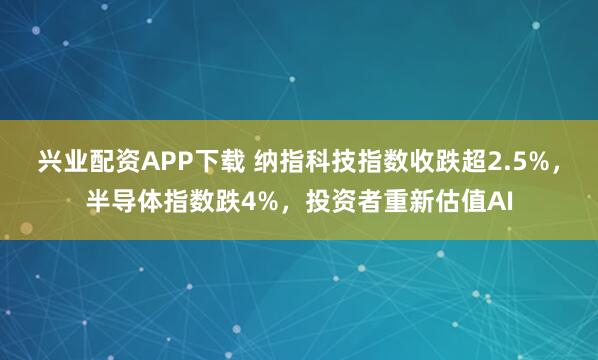 兴业配资APP下载 纳指科技指数收跌超2.5%，半导体指数跌4%，投资者重新估值AI