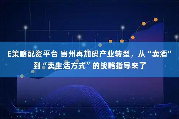 E策略配资平台 贵州再加码产业转型，从“卖酒”到“卖生活方式”的战略指导来了