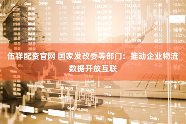 伍祥配资官网 国家发改委等部门：推动企业物流数据开放互联