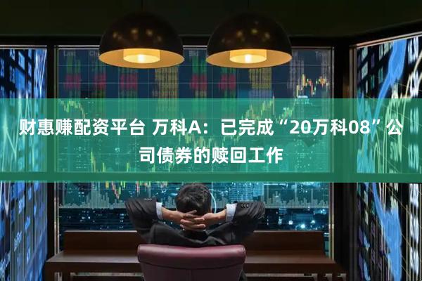 财惠赚配资平台 万科A：已完成“20万科08”公司债券的赎回工作