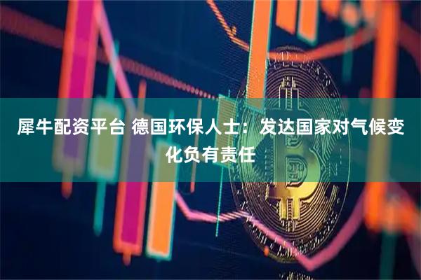 犀牛配资平台 德国环保人士：发达国家对气候变化负有责任
