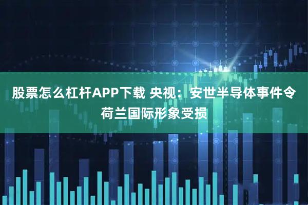 股票怎么杠杆APP下载 央视：安世半导体事件令荷兰国际形象受损