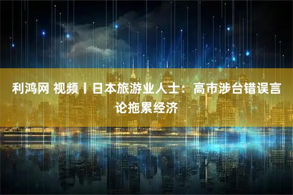 利鸿网 视频丨日本旅游业人士：高市涉台错误言论拖累经济