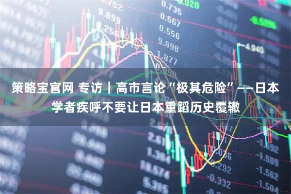 策略宝官网 专访｜高市言论“极其危险”——日本学者疾呼不要让日本重蹈历史覆辙