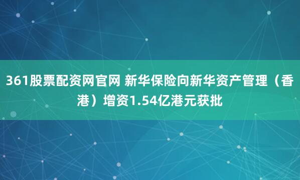 361股票配资网官网 新华保险向新华资产管理（香港）增资1.54亿港元获批