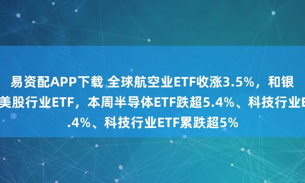 易资配APP下载 全球航空业ETF收涨3.5%，和银行业ETF领跑美股行业ETF，本周半导体ETF跌超5.4%、科技行业ETF累跌超5%