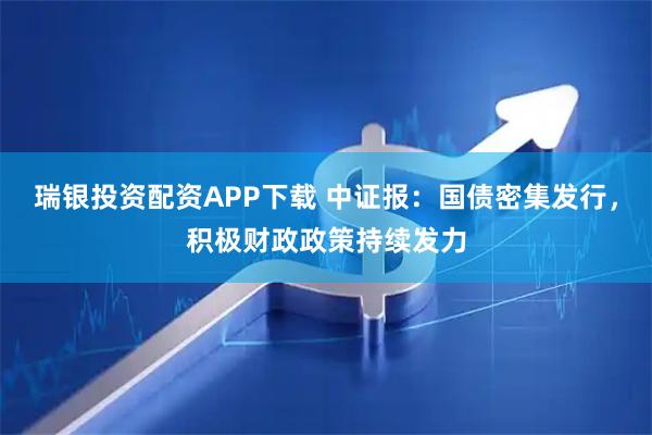 瑞银投资配资APP下载 中证报：国债密集发行，积极财政政策持续发力