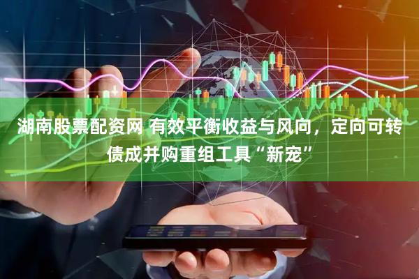 湖南股票配资网 有效平衡收益与风向，定向可转债成并购重组工具“新宠”