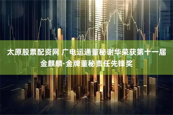 太原股票配资网 广电运通董秘谢华荣获第十一届金麒麟·金牌董秘责任先锋奖