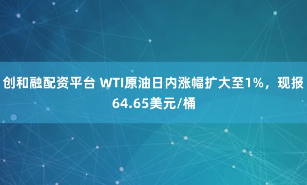 创和融配资平台 WTI原油日内涨幅扩大至1%，现报64.65美元/桶