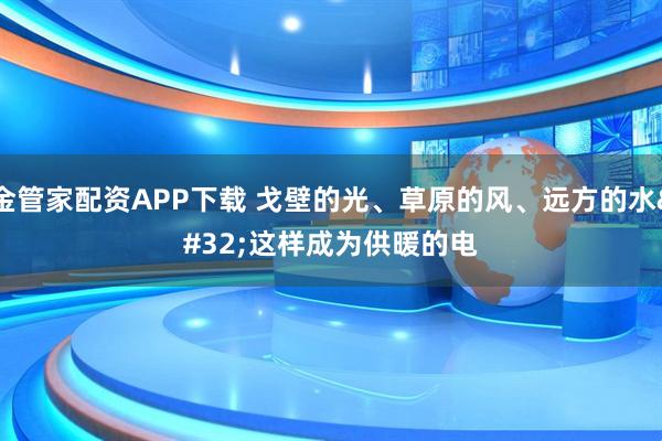金管家配资APP下载 戈壁的光、草原的风、远方的水 这样成为供暖的电