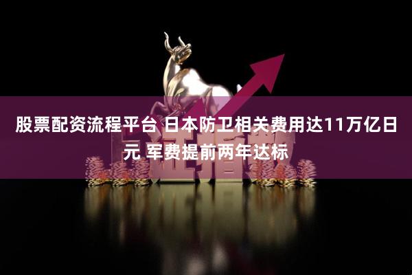 股票配资流程平台 日本防卫相关费用达11万亿日元 军费提前两年达标
