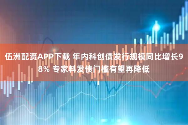伍洲配资APP下载 年内科创债发行规模同比增长98% 专家料发债门槛有望再降低