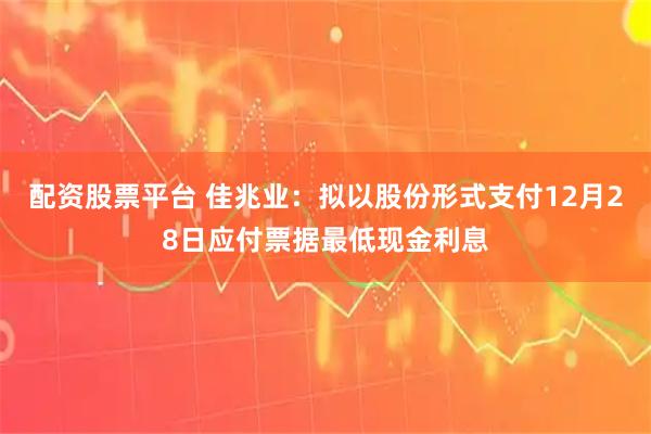 配资股票平台 佳兆业：拟以股份形式支付12月28日应付票据最低现金利息