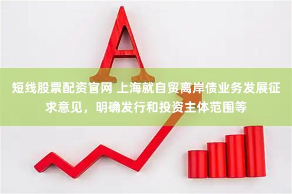 短线股票配资官网 上海就自贸离岸债业务发展征求意见，明确发行和投资主体范围等