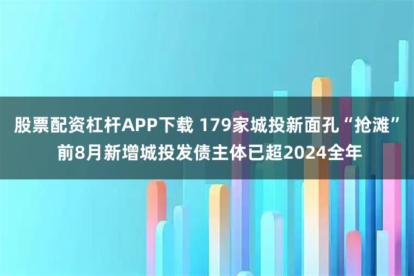 股票配资杠杆APP下载 179家城投新面孔“抢滩” 前8月新增城投发债主体已超2024全年