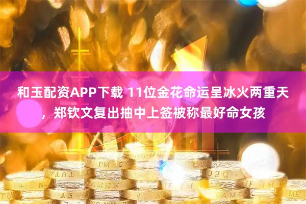 和玉配资APP下载 11位金花命运呈冰火两重天，郑钦文复出抽中上签被称最好命女孩