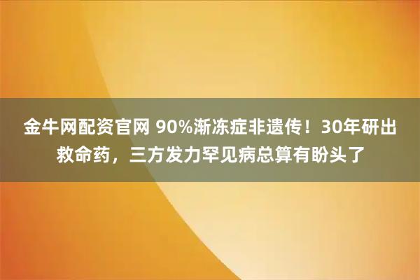金牛网配资官网 90%渐冻症非遗传！30年研出救命药，三方发力罕见病总算有盼头了