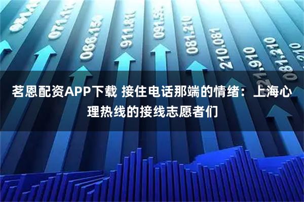 茗恩配资APP下载 接住电话那端的情绪：上海心理热线的接线志愿者们