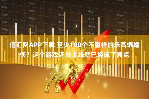 信汇网APP下载 至少100个不重样的乐高蝙蝠侠？这个游戏还没上线就已经成了焦点