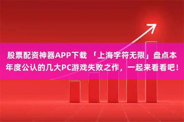 股票配资神器APP下载 「上海字符无限」盘点本年度公认的几大PC游戏失败之作，一起来看看吧！
