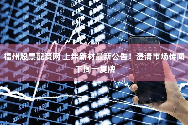 福州股票配资网 上纬新材最新公告！澄清市场传闻 下周一复牌