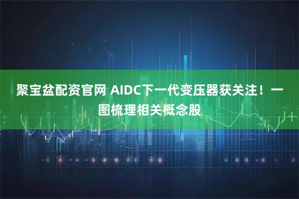 聚宝盆配资官网 AIDC下一代变压器获关注！一图梳理相关概念股
