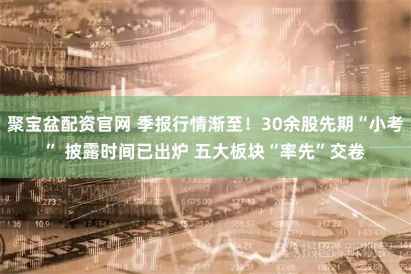 聚宝盆配资官网 季报行情渐至！30余股先期“小考” 披露时间已出炉 五大板块“率先”交卷