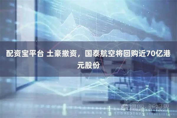 配资宝平台 土豪撤资，国泰航空将回购近70亿港元股份