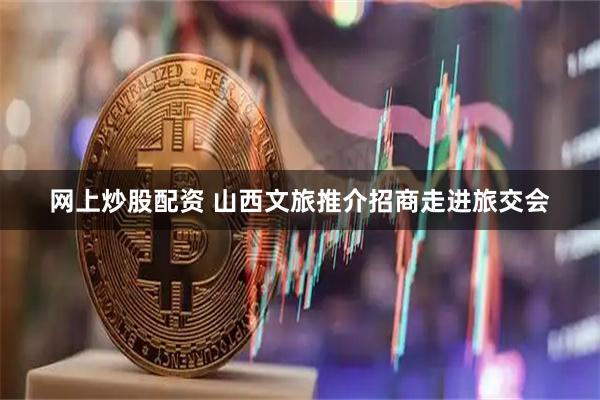 网上炒股配资 山西文旅推介招商走进旅交会