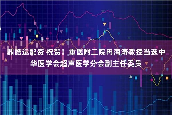 鼎皓运配资 祝贺！重医附二院冉海涛教授当选中华医学会超声医学分会副主任委员