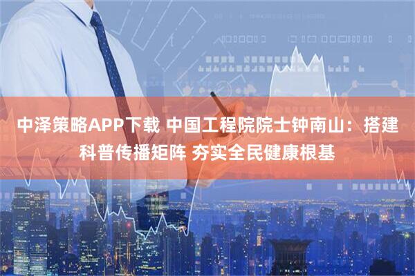 中泽策略APP下载 中国工程院院士钟南山：搭建科普传播矩阵 夯实全民健康根基