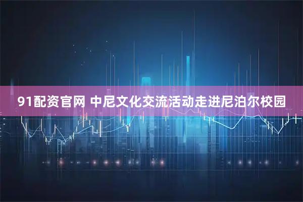 91配资官网 中尼文化交流活动走进尼泊尔校园