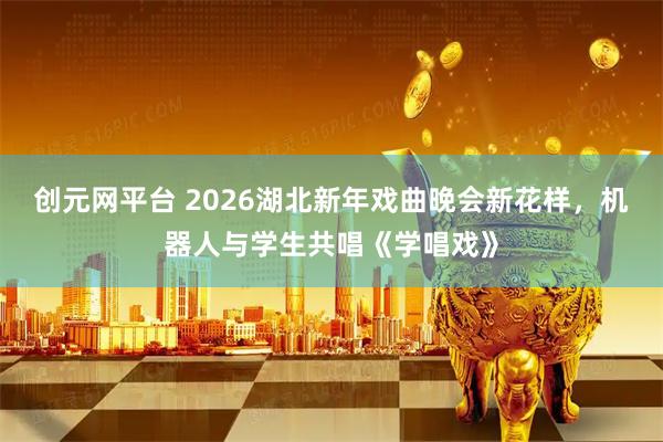 创元网平台 2026湖北新年戏曲晚会新花样，机器人与学生共唱《学唱戏》