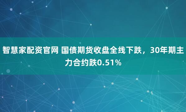 智慧家配资官网 国债期货收盘全线下跌，30年期主力合约跌0.51%