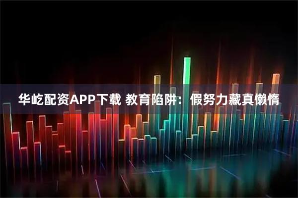 华屹配资APP下载 教育陷阱：假努力藏真懒惰