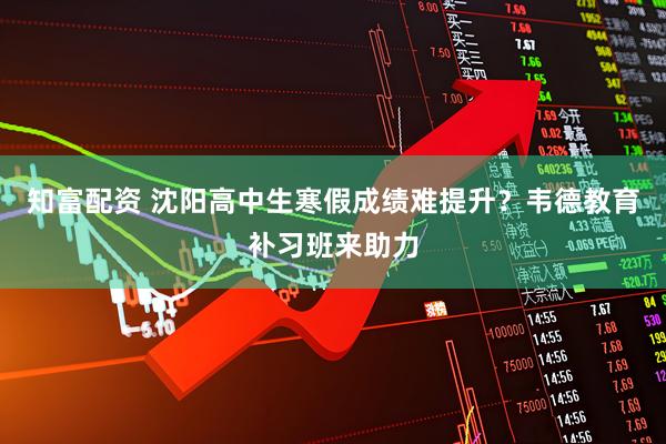 知富配资 沈阳高中生寒假成绩难提升？韦德教育补习班来助力