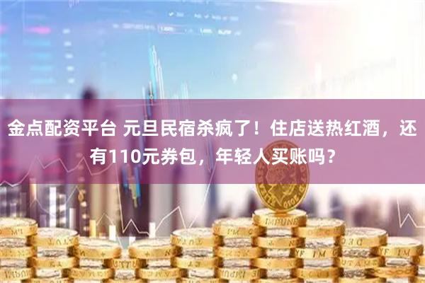 金点配资平台 元旦民宿杀疯了！住店送热红酒，还有110元券包，年轻人买账吗？