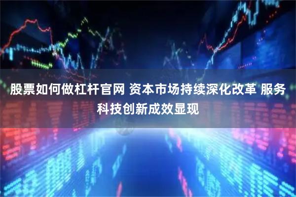 股票如何做杠杆官网 资本市场持续深化改革 服务科技创新成效显现