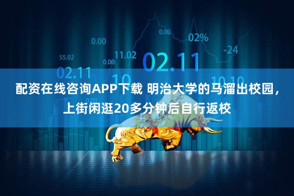 配资在线咨询APP下载 明治大学的马溜出校园，上街闲逛20多分钟后自行返校