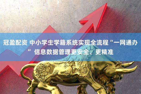 冠盈配资 中小学生学籍系统实现全流程“一网通办” 信息数据管理更安全、更精准