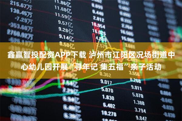 鑫赢智投配资APP下载 泸州市江阳区况场街道中心幼儿园开展“寻年记 集五福”亲子活动