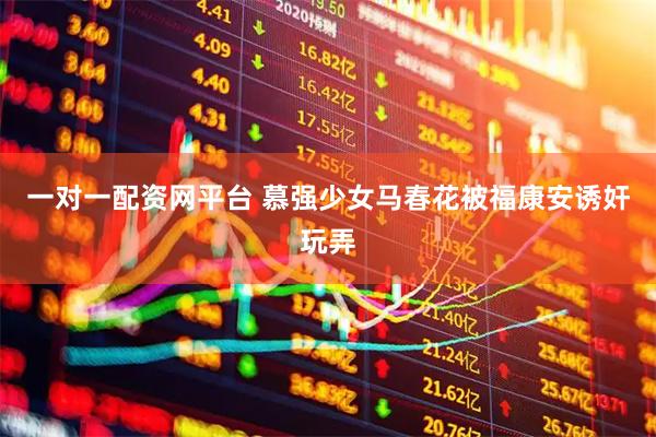 一对一配资网平台 慕强少女马春花被福康安诱奸玩弄