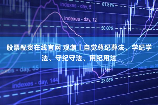 股票配资在线官网 观潮丨自觉尊纪尊法、学纪学法、守纪守法、用纪用法